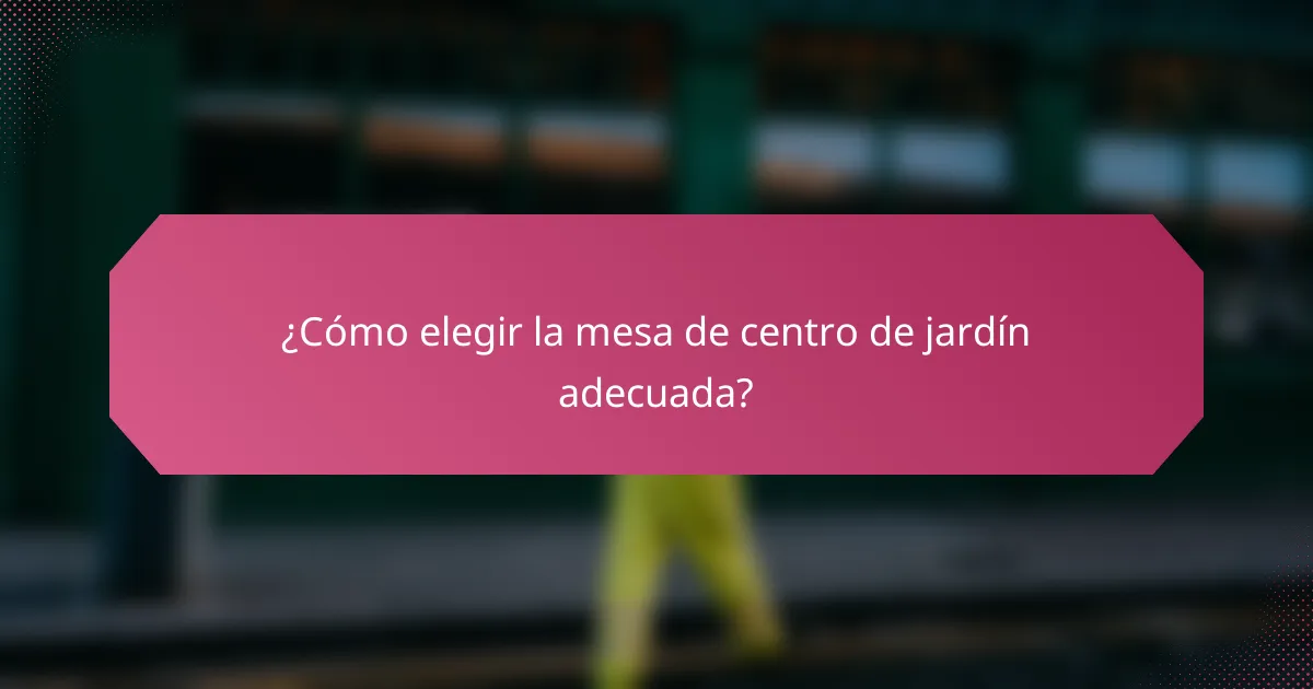 ¿Cómo elegir la mesa de centro de jardín adecuada?