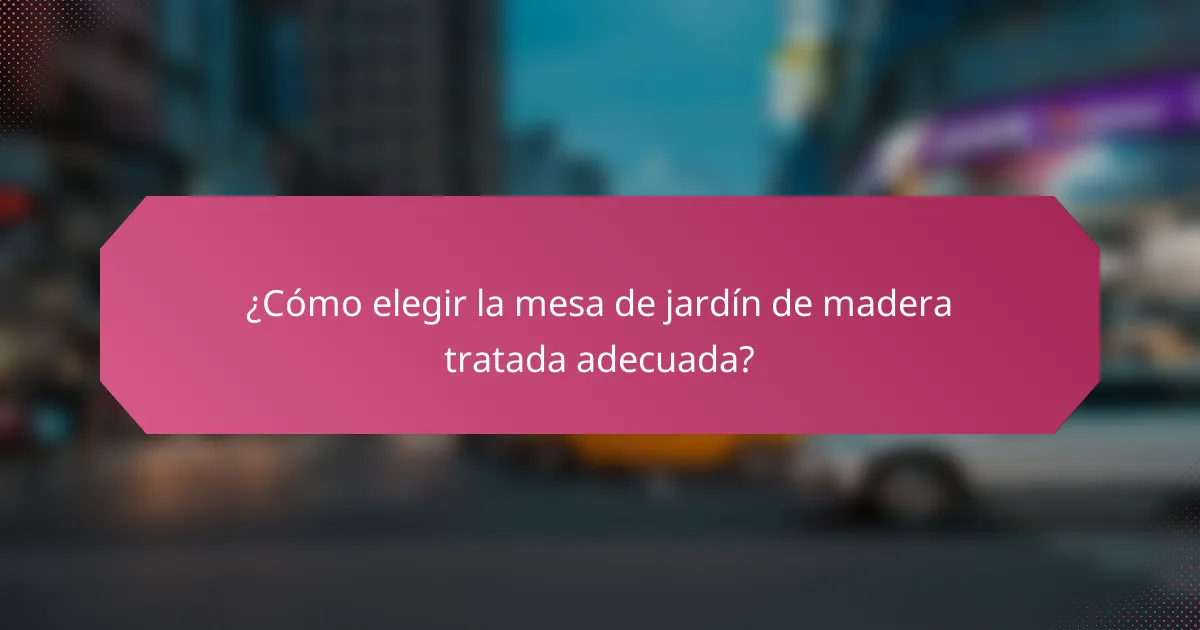 ¿Cómo elegir la mesa de jardín de madera tratada adecuada?