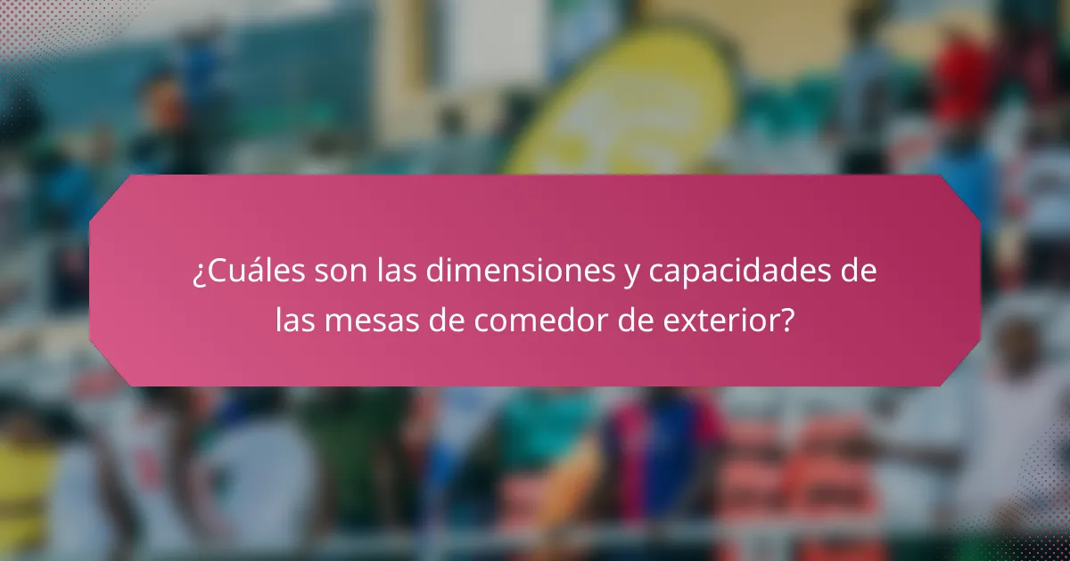 ¿Cuáles son las dimensiones y capacidades de las mesas de comedor de exterior?