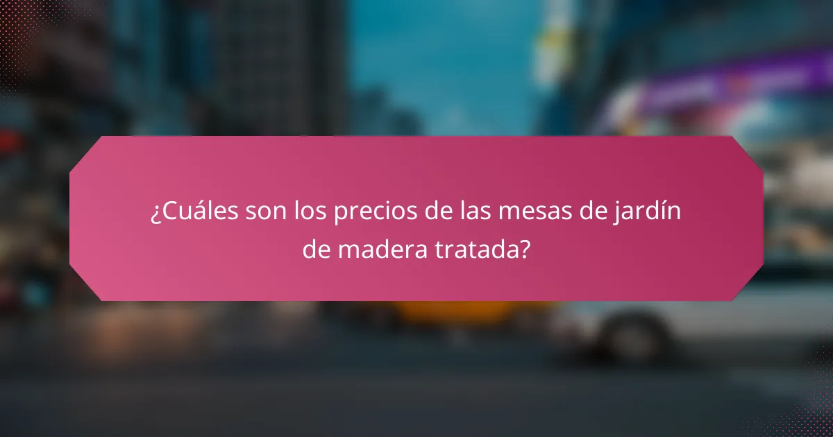 ¿Cuáles son los precios de las mesas de jardín de madera tratada?
