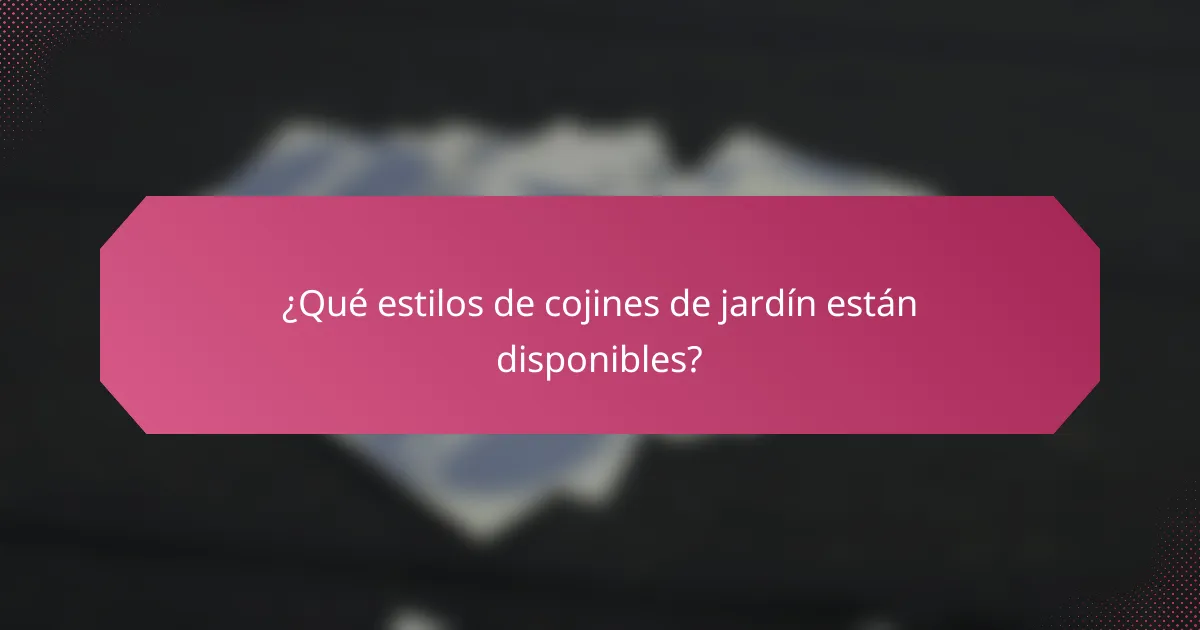 ¿Qué estilos de cojines de jardín están disponibles?